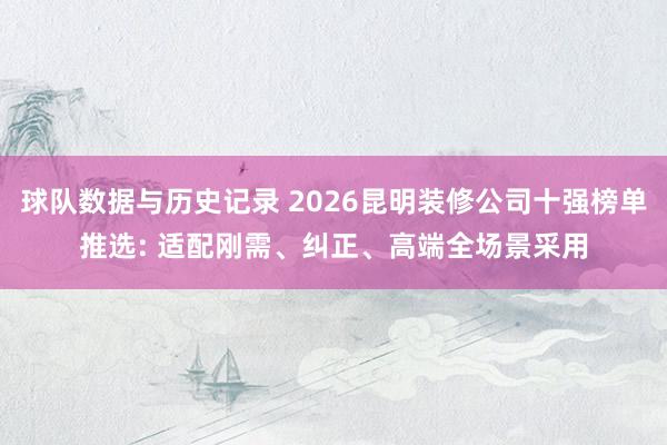 球队数据与历史记录 2026昆明装修公司十强榜单推选: 适配刚需、纠正、高端全场景采用
