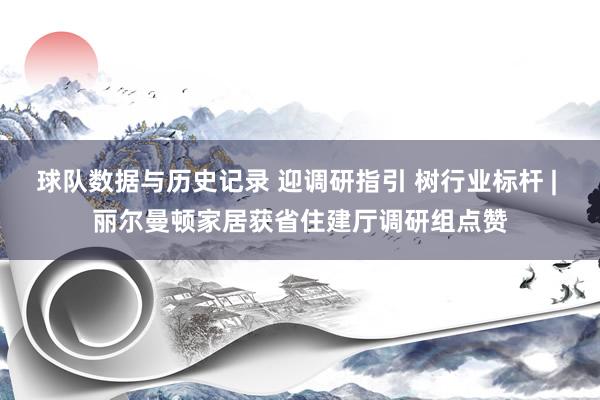 球队数据与历史记录 迎调研指引 树行业标杆 | 丽尔曼顿家居获省住建厅调研组点赞