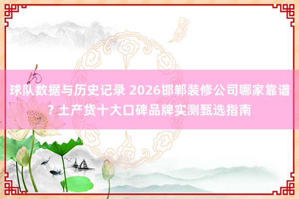 球队数据与历史记录 2026邯郸装修公司哪家靠谱? 土产货十大口碑品牌实测甄选指南