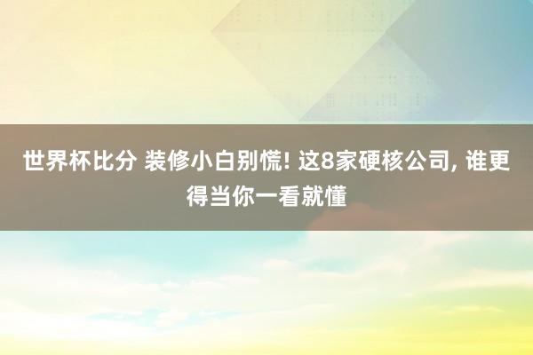 世界杯比分 装修小白别慌! 这8家硬核公司, 谁更得当你一看就懂