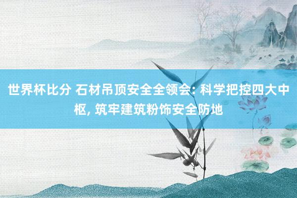 世界杯比分 石材吊顶安全全领会: 科学把控四大中枢, 筑牢建筑粉饰安全防地