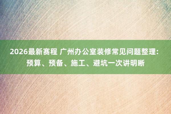 2026最新赛程 广州办公室装修常见问题整理: 预算、预备、施工、避坑一次讲明晰
