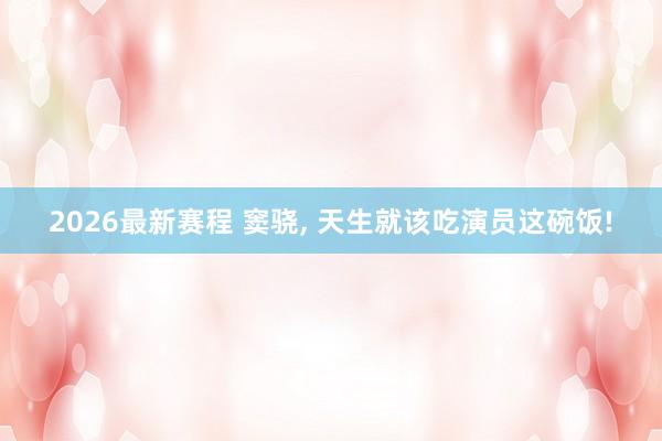 2026最新赛程 窦骁, 天生就该吃演员这碗饭!