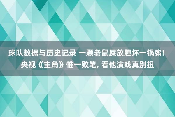 球队数据与历史记录 一颗老鼠屎放胆坏一锅粥! 央视《主角》惟一败笔, 看他演戏真别扭