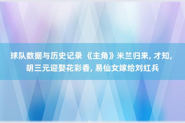 球队数据与历史记录 《主角》米兰归来， 才知， 胡三元迎娶花彩香， 易仙女嫁给刘红兵