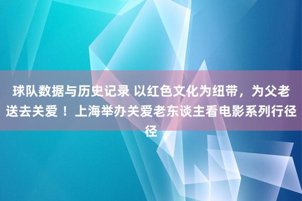 球队数据与历史记录 以红色文化为纽带,为父老送去关爱 !上海举办关爱老东谈主看电影系列行径