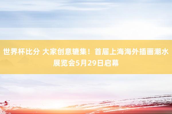 世界杯比分 大家创意辘集!首届上海海外插画潮水展览会5月29日启幕