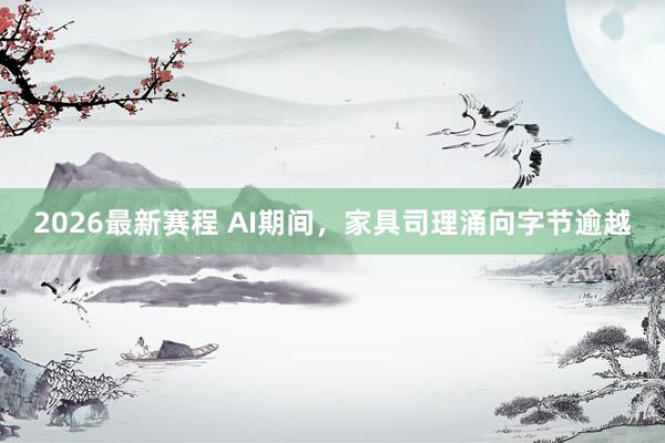 2026最新赛程 AI期间,家具司理涌向字节逾越