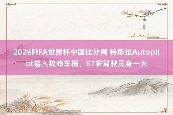 2026FIFA世界杯中国比分网 特斯拉Autopilot卷入致命车祸,87岁驾驶员身一火