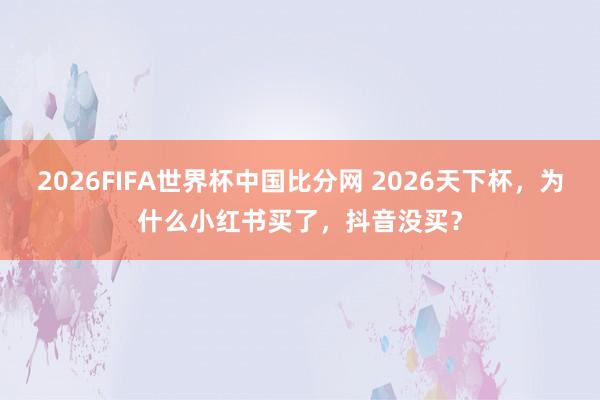 2026FIFA世界杯中国比分网 2026天下杯,为什么小红书买了,抖音没买?