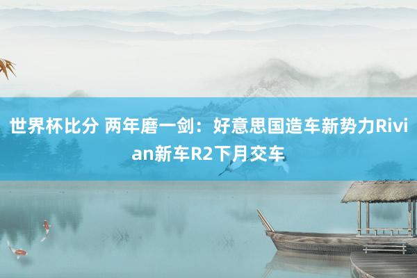 世界杯比分 两年磨一剑：好意思国造车新势力Rivian新车R2下月交车