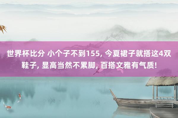 世界杯比分 小个子不到155， 今夏裙子就搭这4双鞋子， 显高当然不累脚， 百搭文雅有气质!