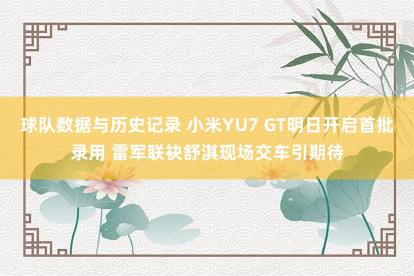 球队数据与历史记录 小米YU7 GT明日开启首批录用 雷军联袂舒淇现场交车引期待