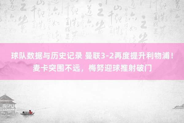 球队数据与历史记录 曼联3-2再度提升利物浦！麦卡突围不远，梅努迎球推射破门