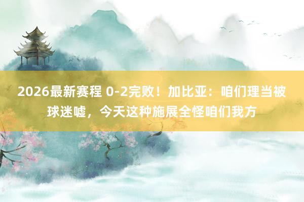 2026最新赛程 0-2完败!加比亚:咱们理当被球迷嘘,今天这种施展全怪咱们我方