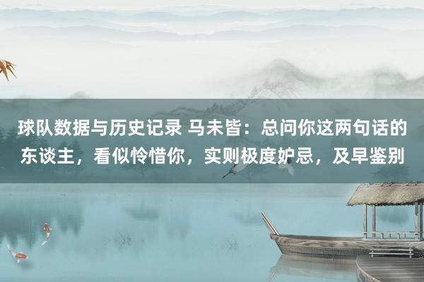 球队数据与历史记录 马未皆:总问你这两句话的东谈主,看似怜惜你,实则极度妒忌,及早鉴别