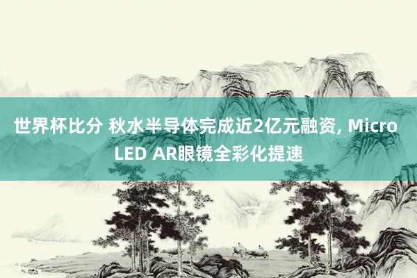 世界杯比分 秋水半导体完成近2亿元融资, Micro LED AR眼镜全彩化提速