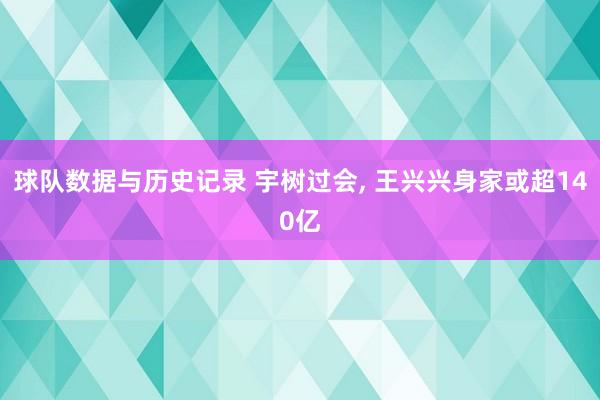 球队数据与历史记录 宇树过会, 王兴兴身家或超140亿