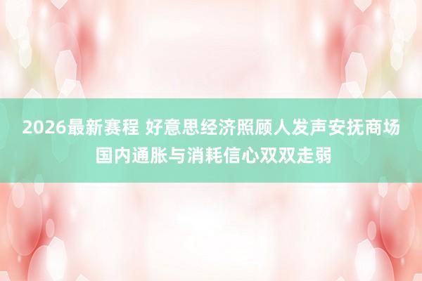2026最新赛程 好意思经济照顾人发声安抚商场 国内通胀与消耗信心双双走弱