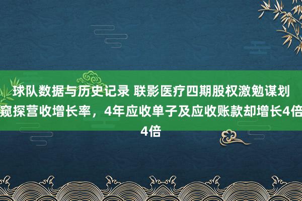 球队数据与历史记录 联影医疗四期股权激勉谋划窥探营收增长率,4年应收单子及应收账款却增长4倍