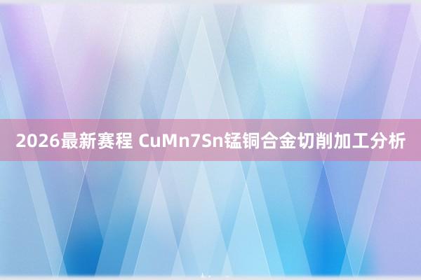 2026最新赛程 CuMn7Sn锰铜合金切削加工分析
