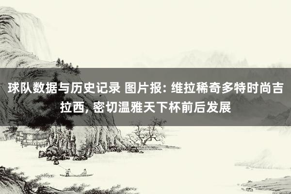 球队数据与历史记录 图片报: 维拉稀奇多特时尚吉拉西, 密切温雅天下杯前后发展