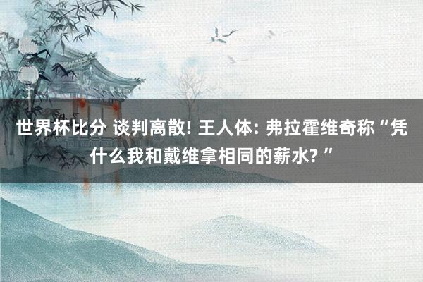 世界杯比分 谈判离散! 王人体: 弗拉霍维奇称“凭什么我和戴维拿相同的薪水? ”