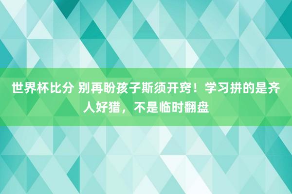 世界杯比分 别再盼孩子斯须开窍!学习拼的是齐人好猎,不是临时翻盘