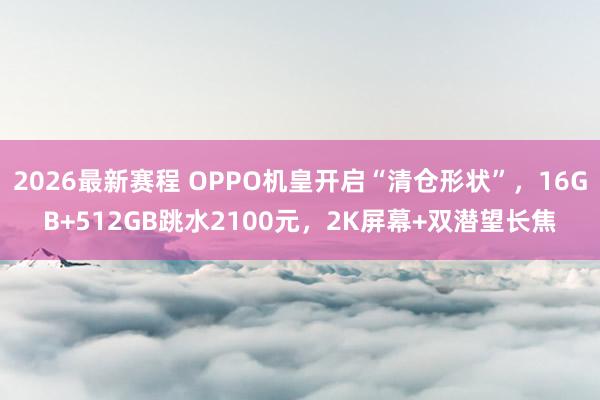2026最新赛程 OPPO机皇开启“清仓形状”，16GB+512GB跳水2100元，2K屏幕+双潜望长焦