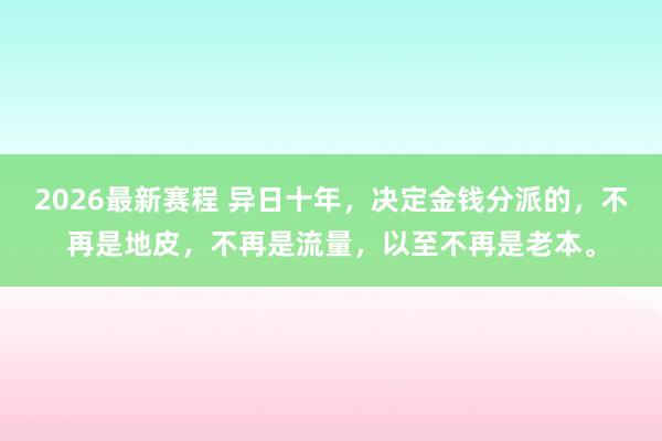 2026最新赛程 异日十年,决定金钱分派的,不再是地皮,不再是流量,以至不再是老本。