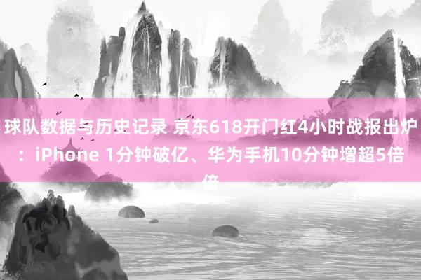 球队数据与历史记录 京东618开门红4小时战报出炉：iPhone 1分钟破亿、华为手机10分钟增超5倍