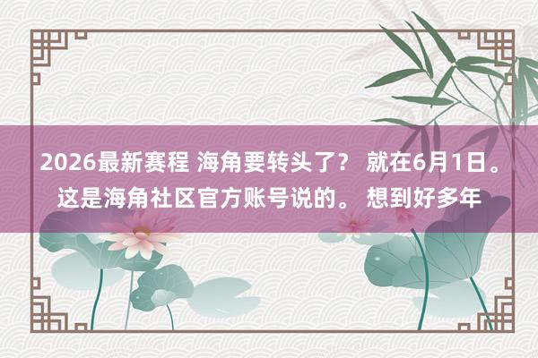 2026最新赛程 海角要转头了？ 就在6月1日。这是海角社区官方账号说的。 想到好多年