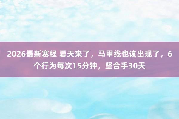 2026最新赛程 夏天来了,马甲线也该出现了,6个行为每次15分钟,坚合手30天