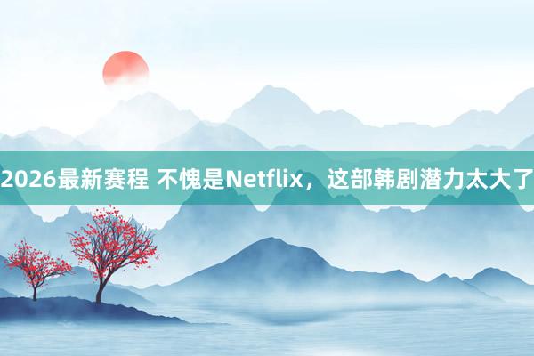 2026最新赛程 不愧是Netflix,这部韩剧潜力太大了