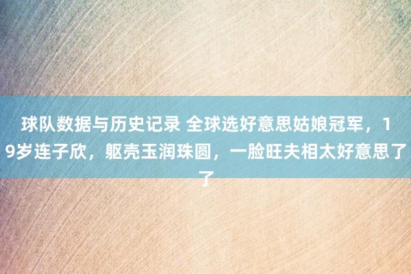 球队数据与历史记录 全球选好意思姑娘冠军,19岁连子欣,躯壳玉润珠圆,一脸旺夫相太好意思了