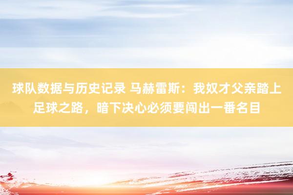 球队数据与历史记录 马赫雷斯:我奴才父亲踏上足球之路,暗下决心必须要闯出一番名目
