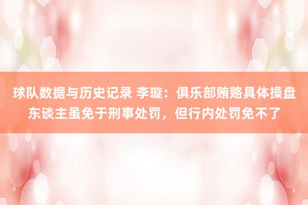 球队数据与历史记录 李璇：俱乐部贿赂具体操盘东谈主虽免于刑事处罚，但行内处罚免不了