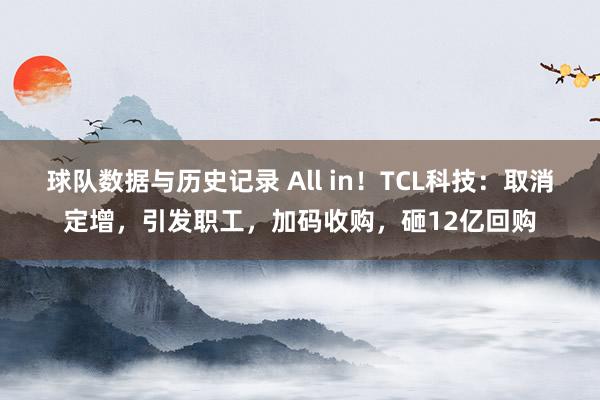 球队数据与历史记录 All in!TCL科技:取消定增,引发职工,加码收购,砸12亿回购