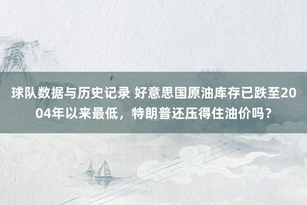球队数据与历史记录 好意思国原油库存已跌至2004年以来最低,特朗普还压得住油价吗?