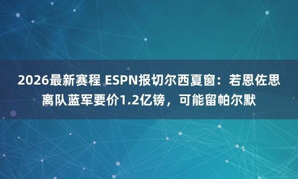 2026最新赛程 ESPN报切尔西夏窗:若恩佐思离队蓝军要价1.2亿镑,可能留帕尔默