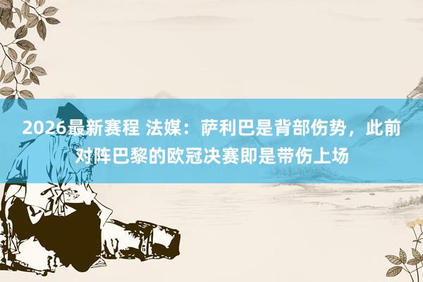 2026最新赛程 法媒:萨利巴是背部伤势,此前对阵巴黎的欧冠决赛即是带伤上场