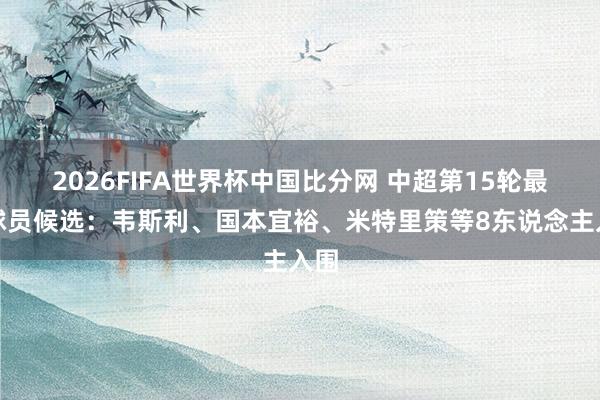 2026FIFA世界杯中国比分网 中超第15轮最好球员候选:韦斯利、国本宜裕、米特里策等8东说念主入围