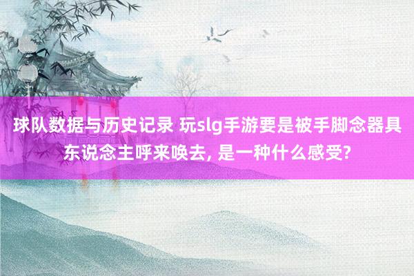 球队数据与历史记录 玩slg手游要是被手脚念器具东说念主呼来唤去, 是一种什么感受?