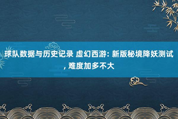 球队数据与历史记录 虚幻西游: 新版秘境降妖测试, 难度加多不大