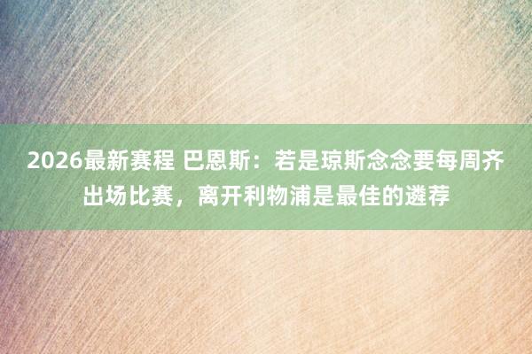 2026最新赛程 巴恩斯:若是琼斯念念要每周齐出场比赛,离开利物浦是最佳的遴荐