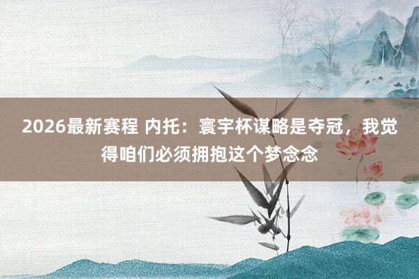 2026最新赛程 内托:寰宇杯谋略是夺冠,我觉得咱们必须拥抱这个梦念念