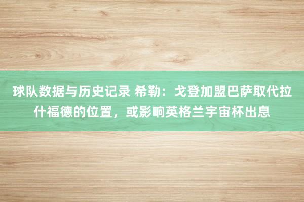球队数据与历史记录 希勒:戈登加盟巴萨取代拉什福德的位置,或影响英格兰宇宙杯出息