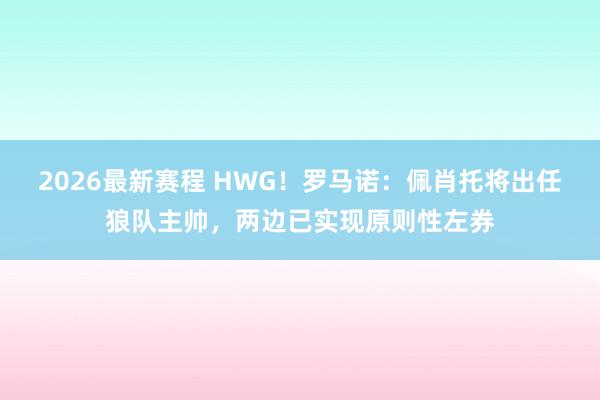 2026最新赛程 HWG!罗马诺:佩肖托将出任狼队主帅,两边已实现原则性左券