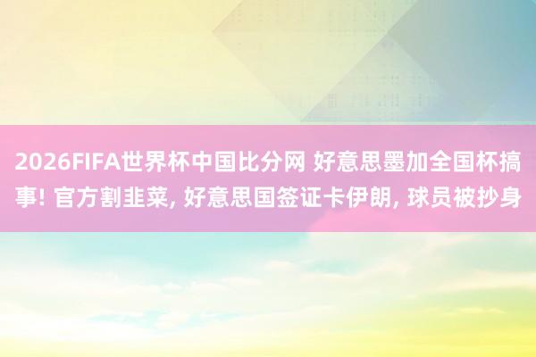 2026FIFA世界杯中国比分网 好意思墨加全国杯搞事! 官方割韭菜, 好意思国签证卡伊朗, 球员被抄身
