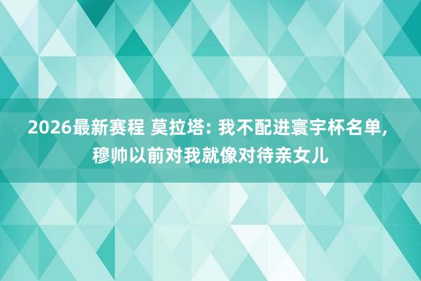 2026最新赛程 莫拉塔: 我不配进寰宇杯名单, 穆帅以前对我就像对待亲女儿